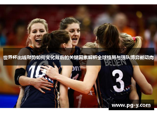 世界杯出线形势如何变化背后的关键因素解析全球格局与强队博弈新动向