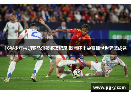 16岁少年拉明亚马尔破多项纪录 欧洲杯半决赛惊世世界波成名 16岁少年拉明亚马尔破多项纪录 欧洲杯半决赛惊世世界波成名