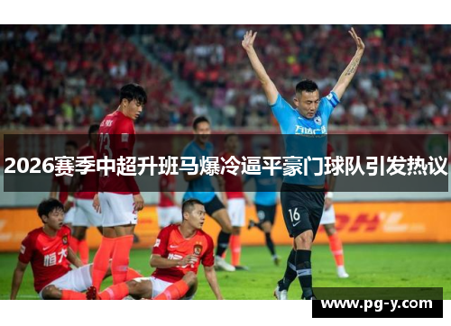 2026赛季中超升班马爆冷逼平豪门球队引发热议
