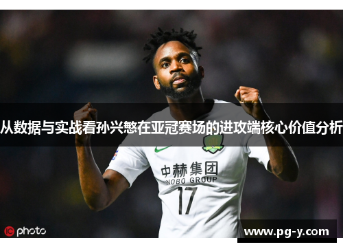 从数据与实战看孙兴慜在亚冠赛场的进攻端核心价值分析 从数据与实战看孙兴慜在亚冠赛场的进攻端核心价值分析