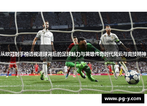 从欧冠射手榜透视进球背后的足球魅力与英雄传奇时代风云与竞技精神 从欧冠射手榜透视进球背后的足球魅力与英雄传奇时代风云与竞技精神