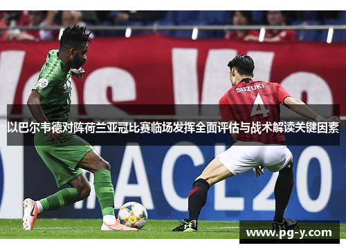 以巴尔韦德对阵荷兰亚冠比赛临场发挥全面评估与战术解读关键因素 以巴尔韦德对阵荷兰亚冠比赛临场发挥全面评估与战术解读关键因素