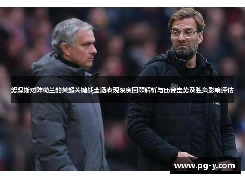 努涅斯对阵荷兰的英超关键战全场表现深度回顾解析与比赛走势及胜负影响评估