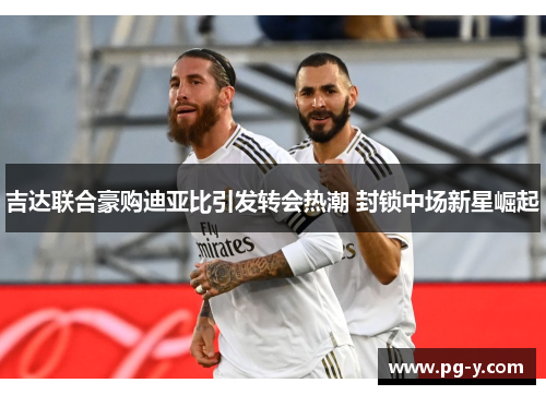 吉达联合豪购迪亚比引发转会热潮 封锁中场新星崛起