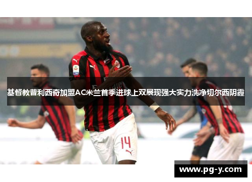 基督教普利西奇加盟AC米兰首季进球上双展现强大实力洗净切尔西阴霾 基督教普利西奇加盟AC米兰首季进球上双展现强大实力洗净切尔西阴霾