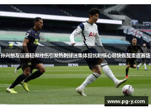 孙兴慜友谊赛轻微挫伤引发热刺球迷集体担忧盼核心尽快恢复重返赛场 孙兴慜友谊赛轻微挫伤引发热刺球迷集体担忧盼核心尽快恢复重返赛场