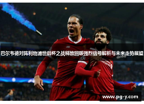 巴尔韦德对阵利物浦世俱杯之战释放回暖强烈信号解析与未来走势展望