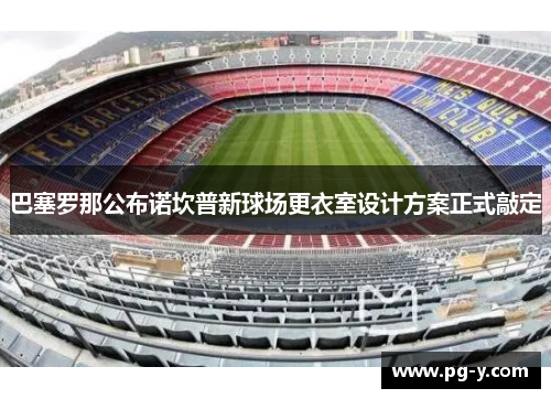 巴塞罗那公布诺坎普新球场更衣室设计方案正式敲定