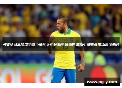 巴黎圣日耳曼成功签下葡萄牙中场新星若昂内维斯引发转会市场高度关注 巴黎圣日耳曼成功签下葡萄牙中场新星若昂内维斯引发转会市场高度关注