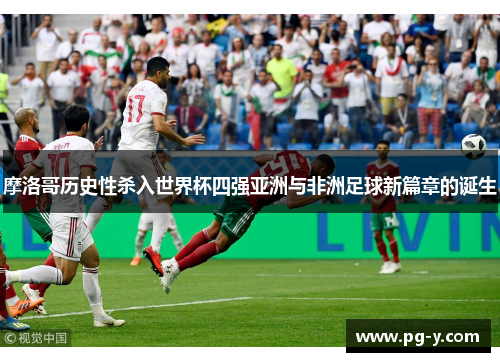 摩洛哥历史性杀入世界杯四强亚洲与非洲足球新篇章的诞生