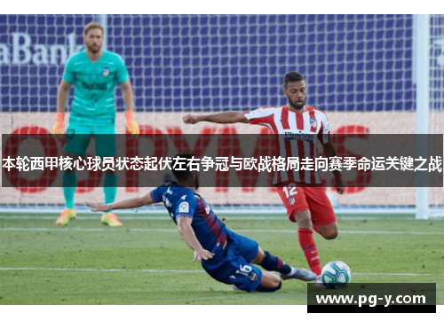 本轮西甲核心球员状态起伏左右争冠与欧战格局走向赛季命运关键之战 本轮西甲核心球员状态起伏左右争冠与欧战格局走向赛季命运关键之战