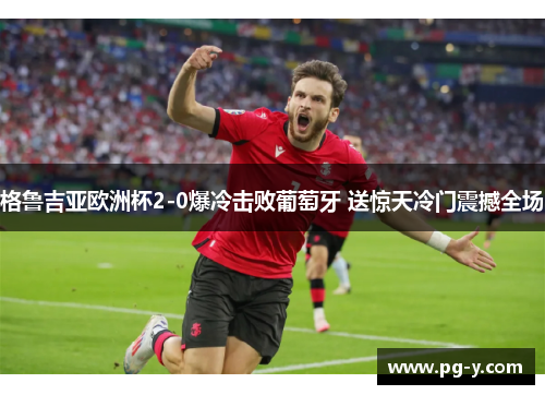 格鲁吉亚欧洲杯2-0爆冷击败葡萄牙 送惊天冷门震撼全场 格鲁吉亚欧洲杯2-0爆冷击败葡萄牙 送惊天冷门震撼全场