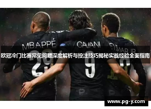 欧冠冷门比赛常见问题深度解析与投注技巧揭秘实战经验全面指南