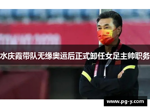 水庆霞带队无缘奥运后正式卸任女足主帅职务