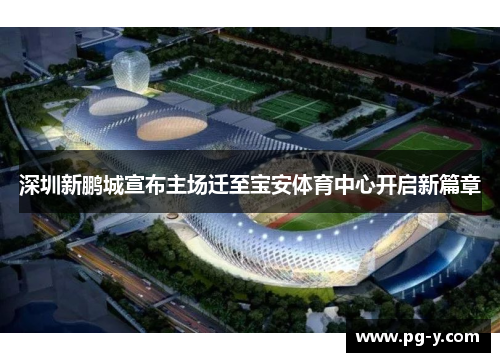 深圳新鹏城宣布主场迁至宝安体育中心开启新篇章 深圳新鹏城宣布主场迁至宝安体育中心开启新篇章