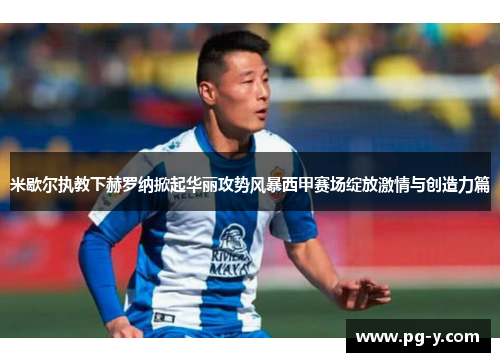 米歇尔执教下赫罗纳掀起华丽攻势风暴西甲赛场绽放激情与创造力篇