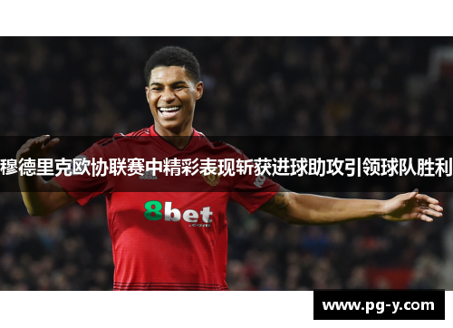 穆德里克欧协联赛中精彩表现斩获进球助攻引领球队胜利 穆德里克欧协联赛中精彩表现斩获进球助攻引领球队胜利