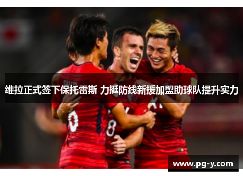 维拉正式签下保托雷斯 力挺防线新援加盟助球队提升实力