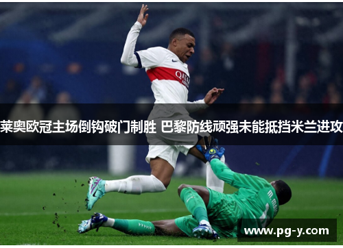 莱奥欧冠主场倒钩破门制胜 巴黎防线顽强未能抵挡米兰进攻 莱奥欧冠主场倒钩破门制胜 巴黎防线顽强未能抵挡米兰进攻
