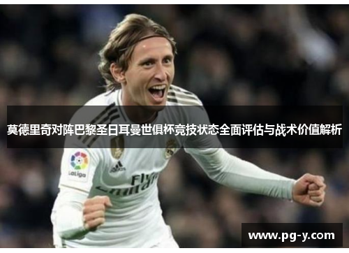 莫德里奇对阵巴黎圣日耳曼世俱杯竞技状态全面评估与战术价值解析