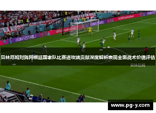 贝林厄姆对阵阿根廷国家队比赛进攻端贡献深度解析表现全面战术价值评估 贝林厄姆对阵阿根廷国家队比赛进攻端贡献深度解析表现全面战术价值评估