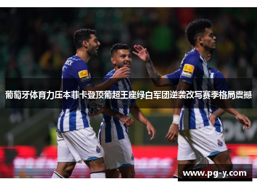 葡萄牙体育力压本菲卡登顶葡超王座绿白军团逆袭改写赛季格局震撼 葡萄牙体育力压本菲卡登顶葡超王座绿白军团逆袭改写赛季格局震撼