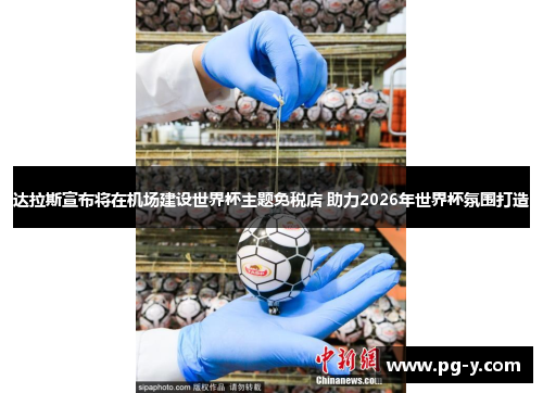 达拉斯宣布将在机场建设世界杯主题免税店 助力2026年世界杯氛围打造
