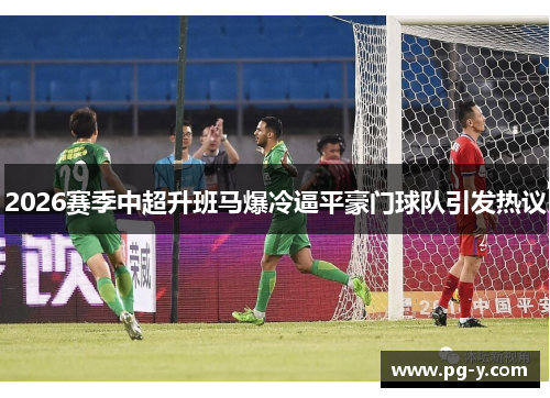 2026赛季中超升班马爆冷逼平豪门球队引发热议