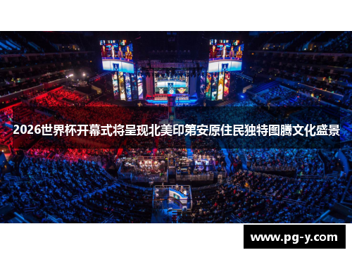 2026世界杯开幕式将呈现北美印第安原住民独特图腾文化盛景