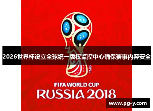 2026世界杯设立全球统一版权监控中心确保赛事内容安全