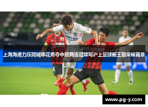 上海海港力压同城申花勇夺中超两连冠续写沪上足球新王朝荣耀篇章