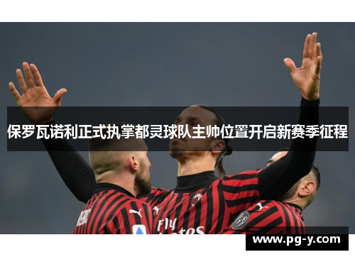 保罗瓦诺利正式执掌都灵球队主帅位置开启新赛季征程