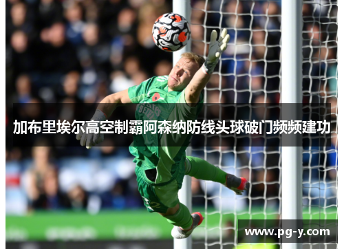 加布里埃尔高空制霸阿森纳防线头球破门频频建功