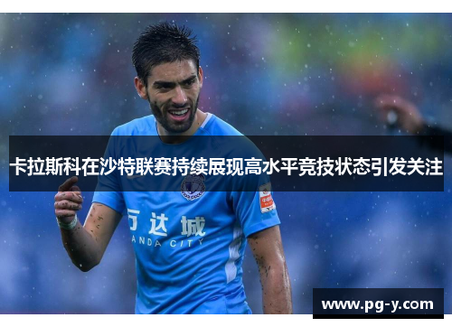 卡拉斯科在沙特联赛持续展现高水平竞技状态引发关注