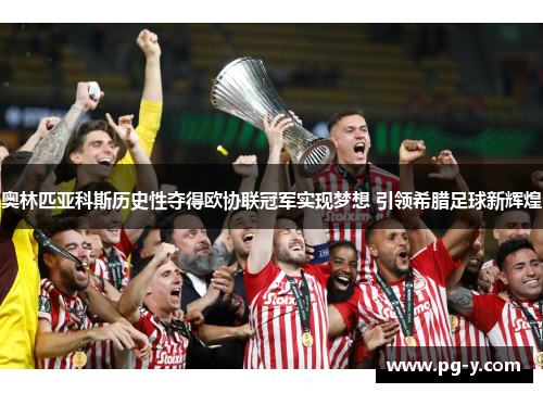 奥林匹亚科斯历史性夺得欧协联冠军实现梦想 引领希腊足球新辉煌