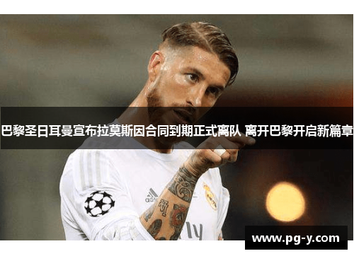 巴黎圣日耳曼宣布拉莫斯因合同到期正式离队 离开巴黎开启新篇章