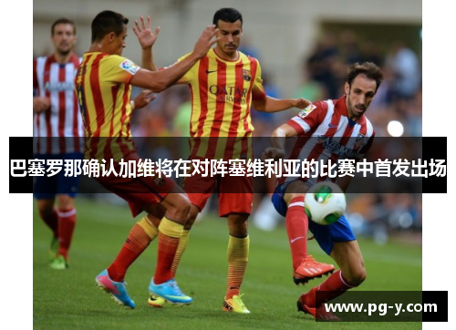 巴塞罗那确认加维将在对阵塞维利亚的比赛中首发出场