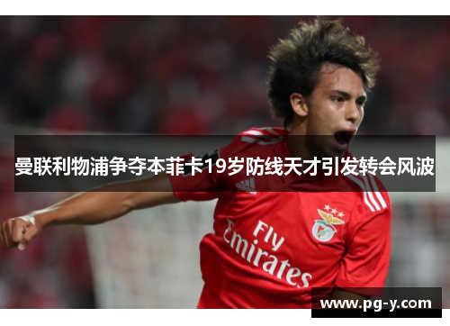 曼联利物浦争夺本菲卡19岁防线天才引发转会风波