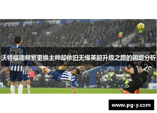 沃特福德频繁更换主帅却依旧无缘英超升级之路的困境分析