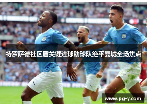 特罗萨德社区盾关键进球助球队绝平曼城全场焦点 特罗萨德社区盾关键进球助球队绝平曼城全场焦点