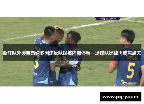 浙江队外援莱昂纳多因违反队规被内部停赛一场球队纪律再成焦点关