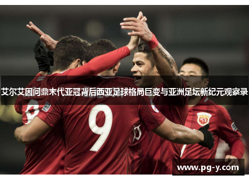 艾尔艾因问鼎末代亚冠背后西亚足球格局巨变与亚洲足坛新纪元观察录 艾尔艾因问鼎末代亚冠背后西亚足球格局巨变与亚洲足坛新纪元观察录