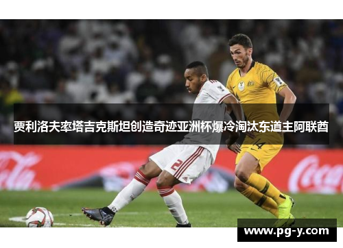 贾利洛夫率塔吉克斯坦创造奇迹亚洲杯爆冷淘汰东道主阿联酋