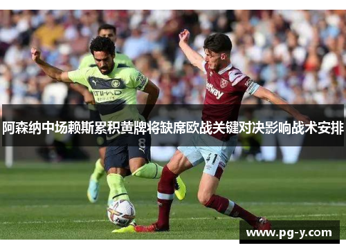 阿森纳中场赖斯累积黄牌将缺席欧战关键对决影响战术安排