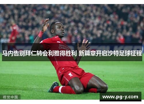马内告别拜仁转会利雅得胜利 新篇章开启沙特足球征程