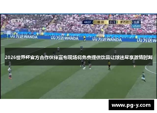 2026世界杯官方合作伙伴宣布现场将免费提供饮品让球迷尽享激情时刻