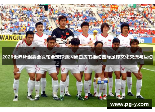 2026世界杯组委会发布全球球迷沟通白皮书推动国际足球文化交流与互动