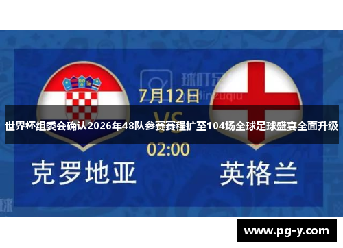 世界杯组委会确认2026年48队参赛赛程扩至104场全球足球盛宴全面升级