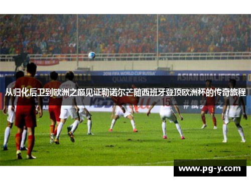 从归化后卫到欧洲之巅见证勒诺尔芒随西班牙登顶欧洲杯的传奇旅程