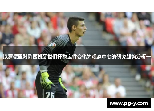 以罗德里对阵西班牙世俱杯稳定性变化为观察中心的研究趋势分析一 以罗德里对阵西班牙世俱杯稳定性变化为观察中心的研究趋势分析一